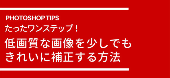 たったワンステップ 低画質な画像を少しでもきれいに補正する方法 簡単