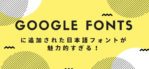 Google Fontsに追加された日本語フォントが魅力的すぎる！