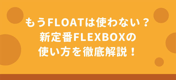 もうfloatは使わない？新定番Flexboxの使い方を徹底解説！