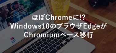 ほぼChromeに!? Windows10のブラウザEdgeがChromiumベース移行