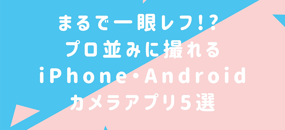 まるで一眼レフ!? プロ並みに撮れるiPhone・Androidカメラアプリ5選【無料】