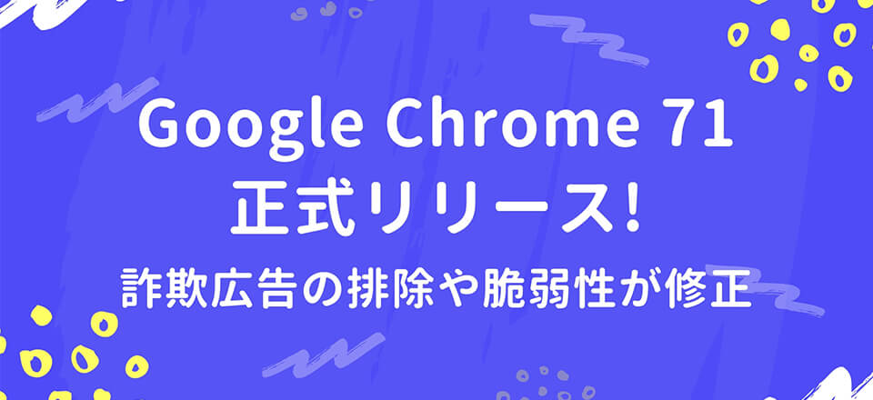 Google Chrome 71正式リリース！詐欺広告の排除や脆弱性が修正