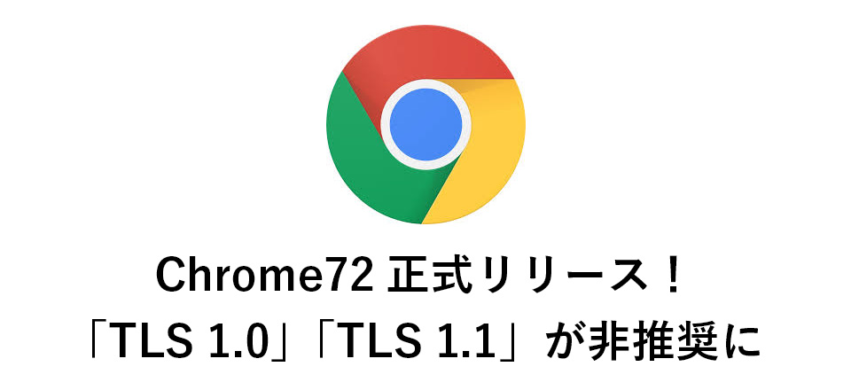 Chrome72正式リリース！「TLS 1.0」「TLS 1.1」が非推奨に