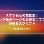 スマホ表示の救世主！リンク先のページを高速表示できる超軽量スクリプト【instant.page】