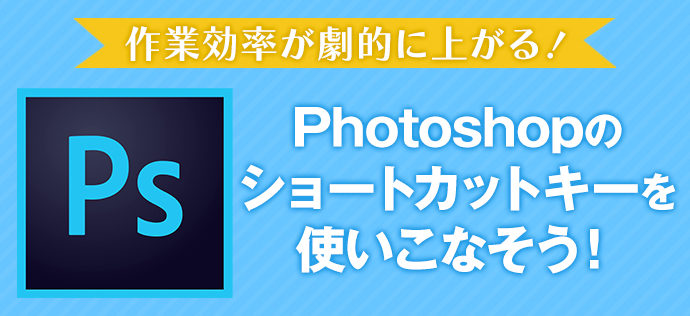 作業効率が劇的に上がる！Photoshopのショートカットキーを使いこなそう！