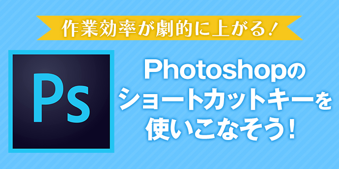 作業効率が劇的に上がる！Photoshopのショートカットキーを使いこなそう！