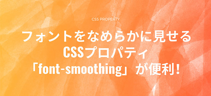 フォントをなめらかに見せるCSSプロパティ「font-smoothing」が便利！