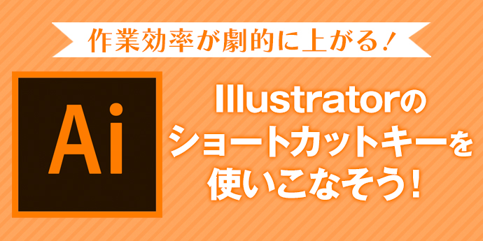 作業効率が劇的に上がる Illustratorのショートカットキーを使いこなそう