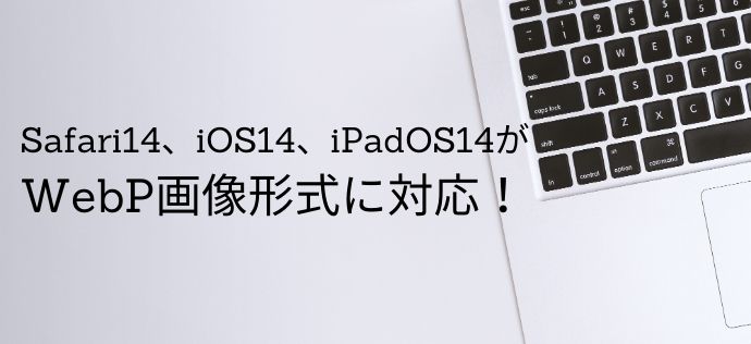 Safari14、iOS14、iPadOS14がWebP画像形式に対応！