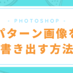 【Photoshop】パターン画像を書き出す方法【簡単】