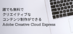 誰でも無料でクリエイティブなコンテンツ制作ができる「Adobe Creative Cloud Express」