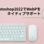 Photoshop2022でWebPをネイティブサポート