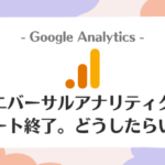 【Googleアナリティクス】ユニバーサルアナリティクス（UA）サポート終了。どうしたらいい？