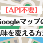 【API不要】Googleマップの色味を変える方法