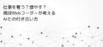 仕事を奪う？増やす？現役Webコーダーが考えるAIとの付き合い方