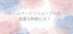 ホームページリニューアルの最適な時期を解説！成功するタイミングと理由とは